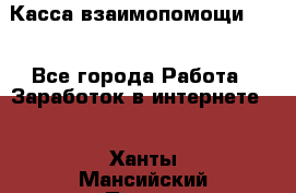 Касса взаимопомощи !!! - Все города Работа » Заработок в интернете   . Ханты-Мансийский,Покачи г.